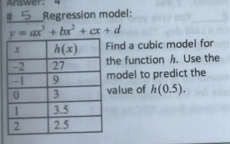 Answer: 4
Regression model:
y=ax^3+bx^2+cx+d
ind a cubic model for
he function h. Use the
odel to predict the
alue of h(0.5).