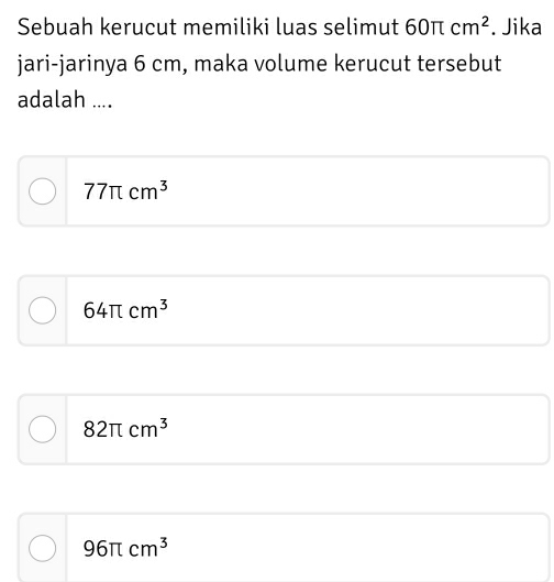 Sebuah kerucut memiliki luas selimut 60π cm^2. Jika
jari-jarinya 6 cm, maka volume kerucut tersebut
adalah ....
77π cm^3
64π cm^3
82π cm^3
96π cm^3