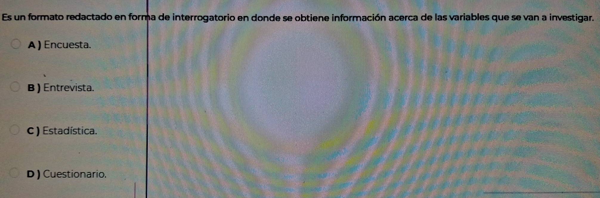 Es un formato redactado en forma de interrogatorio en donde se obtiene información acerca de las variables que se van a investigar.
A ) Encuesta.
B ) Entrevista.
C ) Estadística.
D) Cuestionario.