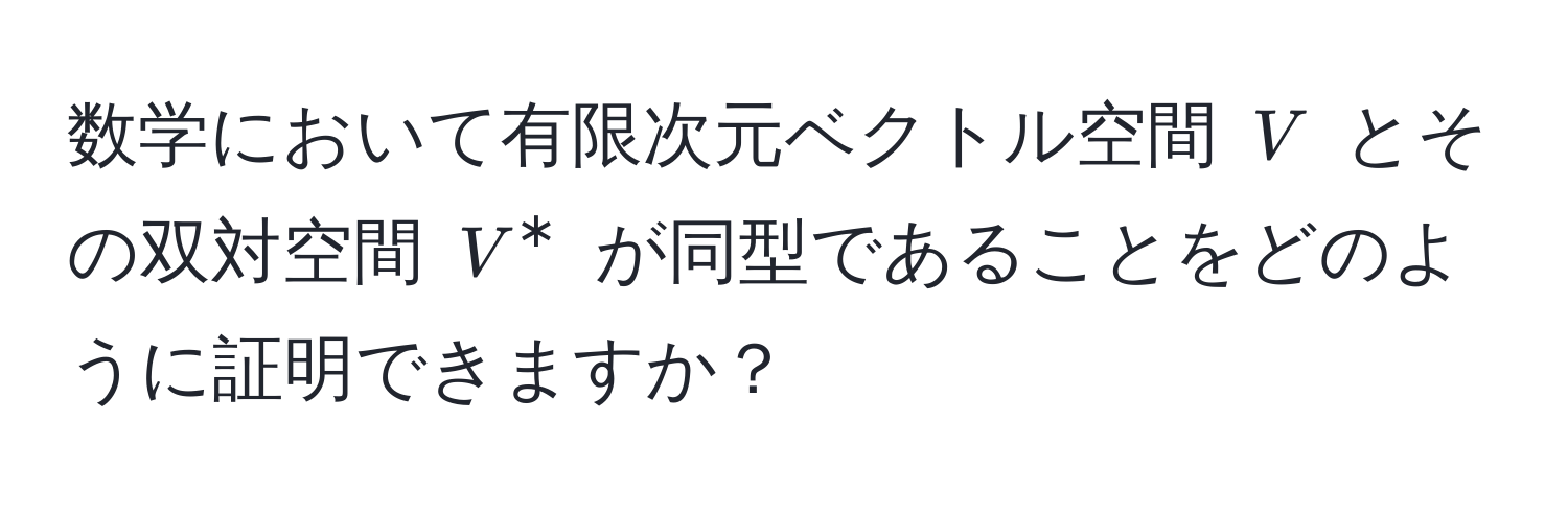 数学において有限次元ベクトル空間 ( V ) とその双対空間 ( V^* ) が同型であることをどのように証明できますか？