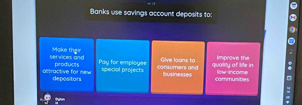 Banks use savings account deposits to:
Make their
services and Give loans to Improve the
products Pay for employee
attractive for new special projects consumers and quality of life in
businesses low-income
depositors communities
Dylan
H