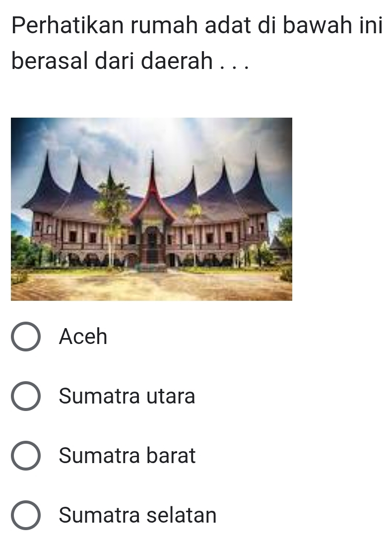 Perhatikan rumah adat di bawah ini
berasal dari daerah . . .
Aceh
Sumatra utara
Sumatra barat
Sumatra selatan