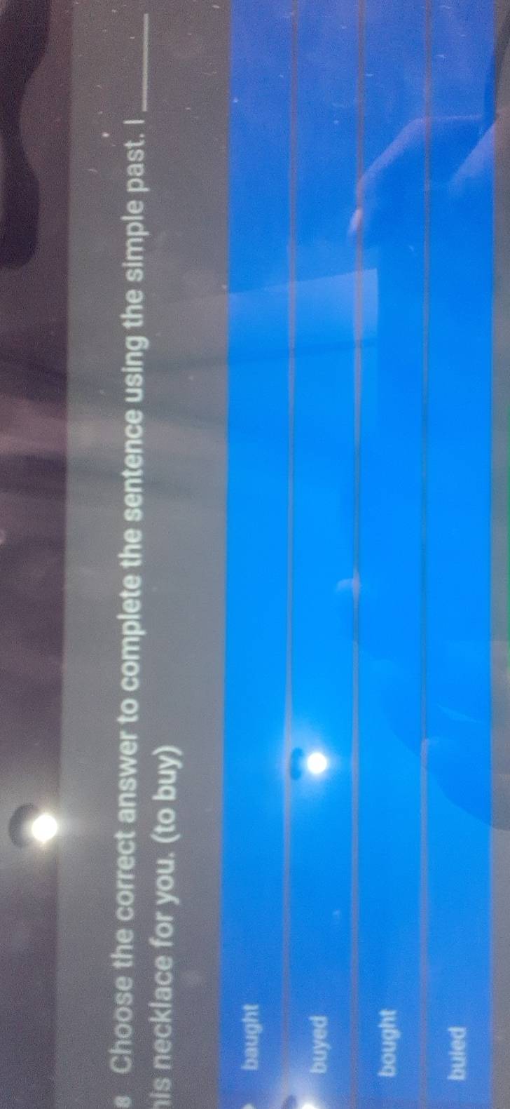 Choose the correct answer to complete the sentence using the simple past. I_
his necklace for you. (to buy)
baught
buyed
bought
buled