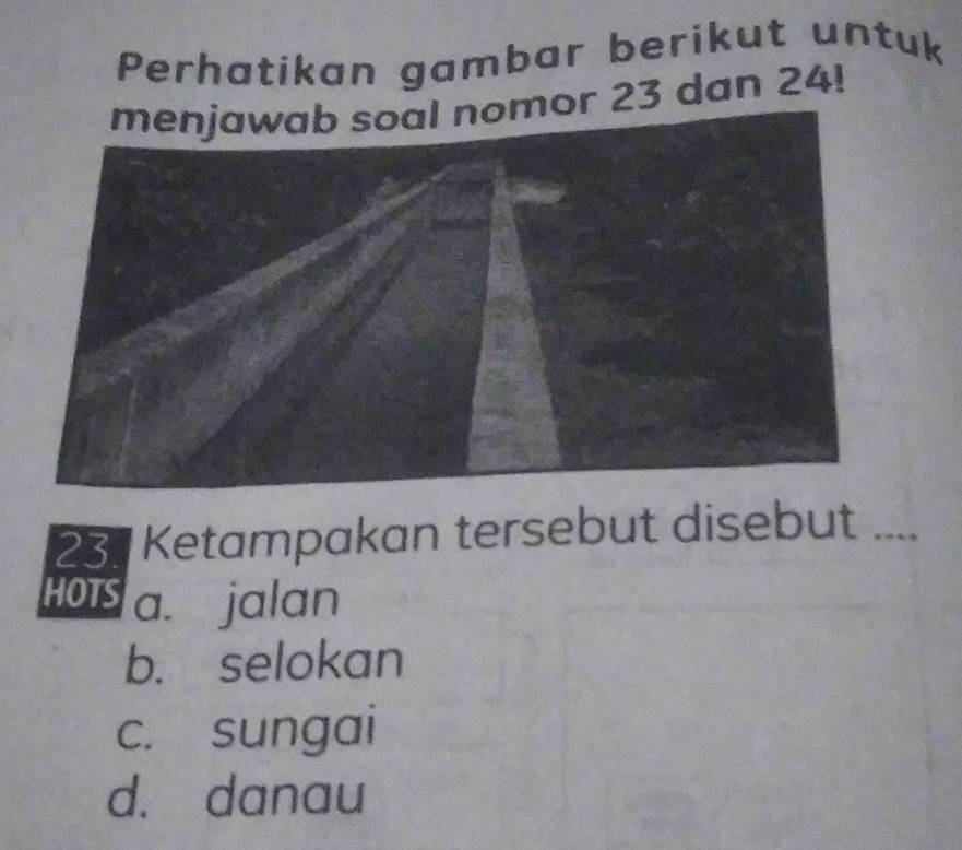 Perhatikan gambar berikut untuk
or 23 dan 24!
23 Ketampakan tersebut disebut_
HOTS a. jalan
b. selokan
c. sungai
d. danau