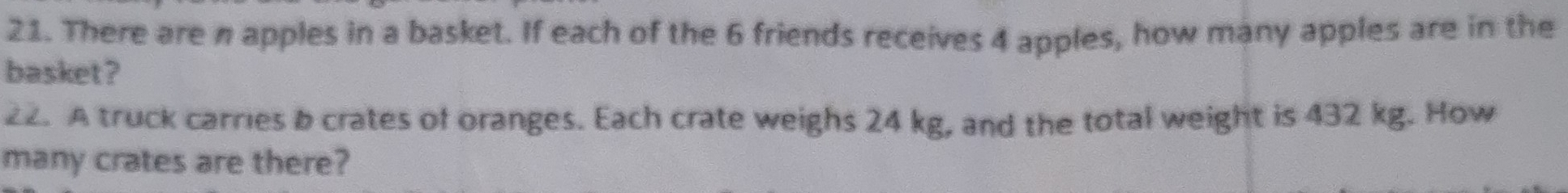 There are n apples in a basket. If each of the 6 friends receives 4 apples, how many apples are in the 
basket? 
22. A truck carries b crates of oranges. Each crate weighs 24 kg, and the total weight is 432 kg. How 
many crates are there?