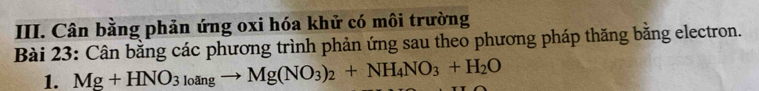 Cân bằng phản ứng oxi hóa khử có môi trường 
Bài 23: Cân bằng các phương trình phản ứng sau theo phương pháp thăng bằng electron. 
1. Mg+HNO_3_10angto Mg(NO_3)_2+NH_4NO_3+H_2O