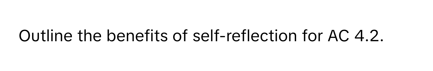 Outline the benefits of self-reflection for AC 4.2.