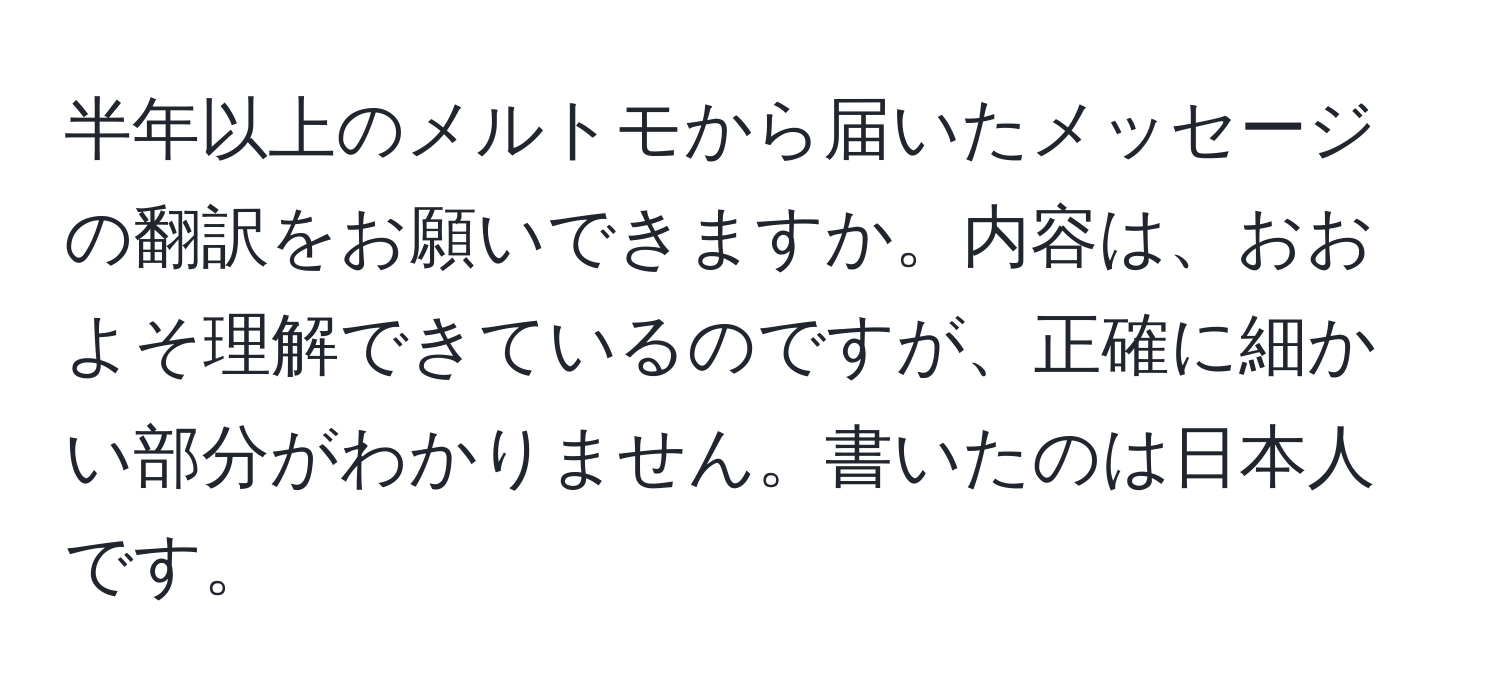 半年以上のメルトモから届いたメッセージの翻訳をお願いできますか。内容は、おおよそ理解できているのですが、正確に細かい部分がわかりません。書いたのは日本人です。