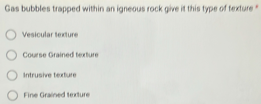 Gas bubbles trapped within an igneous rock give it this type of texture *
Vesicular texture
Course Grained texture
Intrusive texture
Fine Grained texture