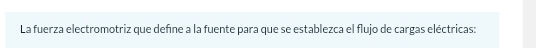 La fuerza electromotriz que defíne a la fuente para que se establezca el flujo de cargas eléctricas:
