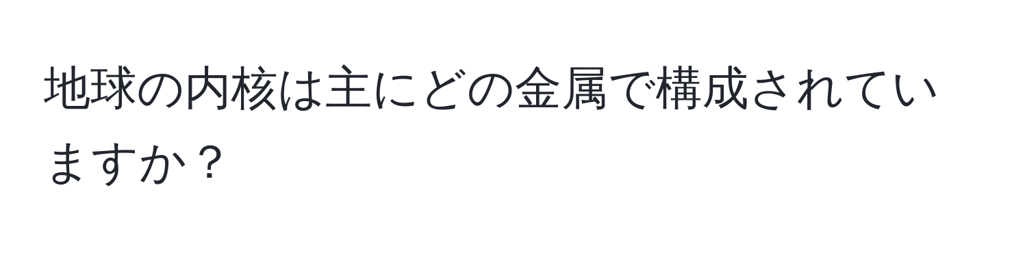 地球の内核は主にどの金属で構成されていますか？