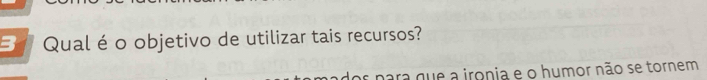 a Qual é o objetivo de utilizar tais recursos? 
para que a ironia e o humor não se tornem