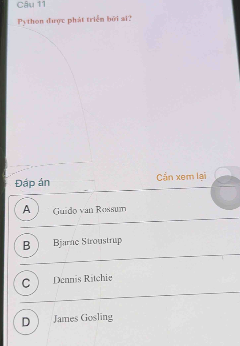 Python được phát triển bởi ai?
Đáp án
Cần xem lại
A Guido van Rossum
B  Bjarne Stroustrup
C  Dennis Ritchie
D James Gosling