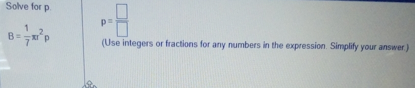 Solve for p
B= 1/7 π r^2rho p= □ /□  
(Use integers or fractions for any numbers in the expression. Simplify your answer.)