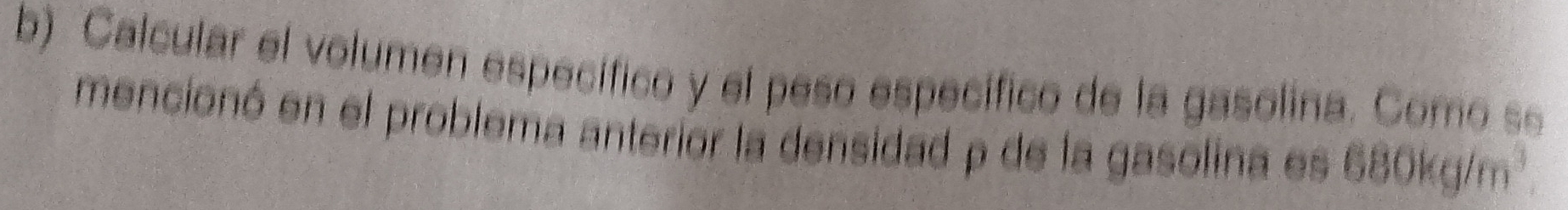 Calcular el volumen específico y el peso específico de la gasolina. Como se 
mencionó en el problema anterior la densidad p de la gasolina es 680kg/m^3.