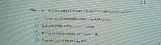 What role does the access point (AP) play in enterprise authentication?
It forwards authentication data to an AAA server.
It serves as the authentication server.
It directly authenticates user credentials.
It generates the master key (MK).