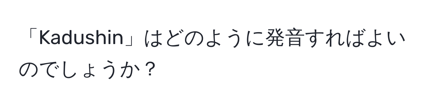 「Kadushin」はどのように発音すればよいのでしょうか？