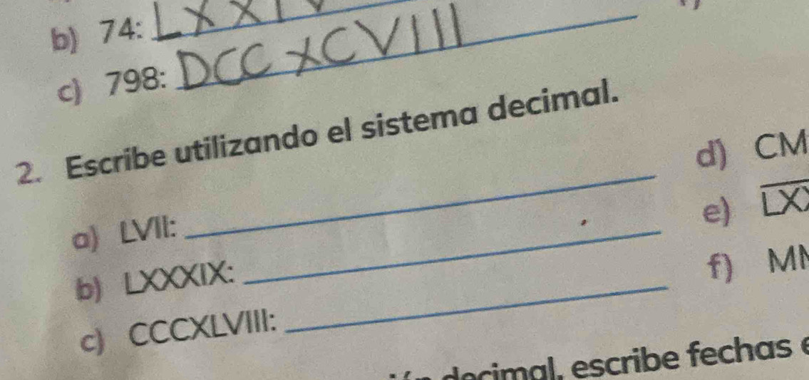 74 : 
_ 
c) 798 : 
_ 
2. Escribe utilizando el sistema decimal. 
a) LVII: _d) CM
b) LXXXIX: __e) overline LX
c) CCCXLVIII: f) MN 
do cal, escribe fechas é