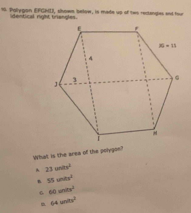 Polygon EFGHIJ, shown below, is made up of two rectangles and four
identical right triangles.
What is the area of the polygon?
A 23units^2
B 55units^2
C 60units^2
D. 64units^2