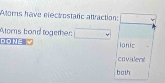 Atoms have electrostatic attraction: .. □  
Atoms bond together: □ 
DONE ionic
covalent
both