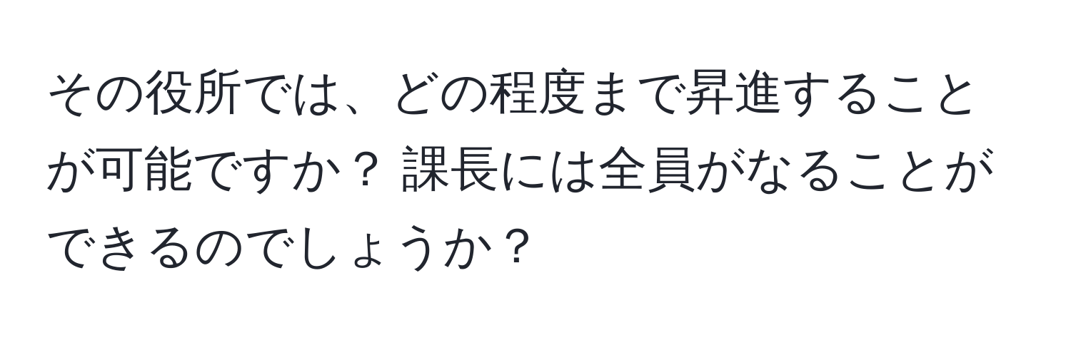 その役所では、どの程度まで昇進することが可能ですか？ 課長には全員がなることができるのでしょうか？