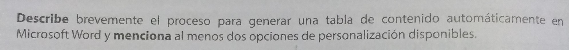 Describe brevemente el proceso para generar una tabla de contenido automáticamente en 
Microsoft Word y menciona al menos dos opciones de personalización disponibles.