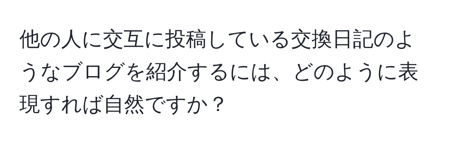 他の人に交互に投稿している交換日記のようなブログを紹介するには、どのように表現すれば自然ですか？