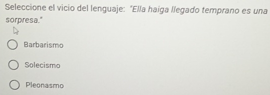 Seleccione el vicio del lenguaje: "Ella haiga llegado temprano es una
sorpresa."
Barbarismo
Solecismo
Pleonasmo