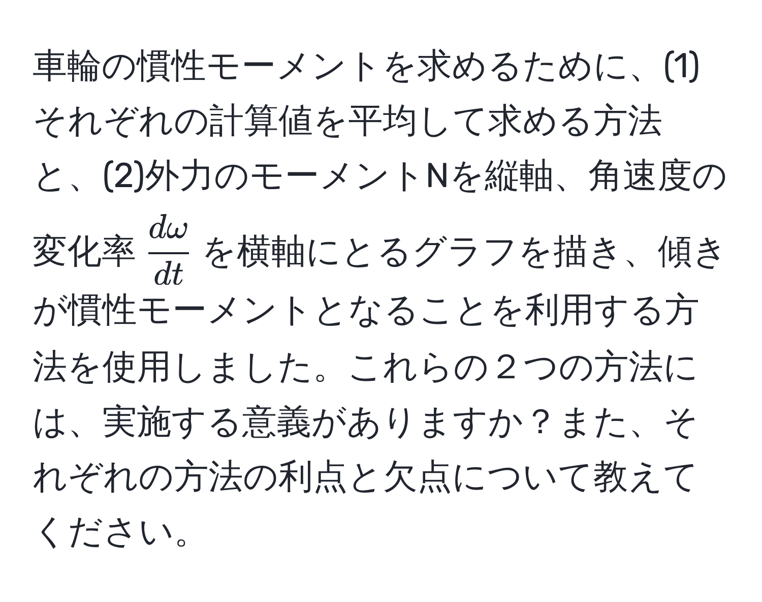 車輪の慣性モーメントを求めるために、(1)それぞれの計算値を平均して求める方法と、(2)外力のモーメントNを縦軸、角速度の変化率$ domega/dt $を横軸にとるグラフを描き、傾きが慣性モーメントとなることを利用する方法を使用しました。これらの２つの方法には、実施する意義がありますか？また、それぞれの方法の利点と欠点について教えてください。