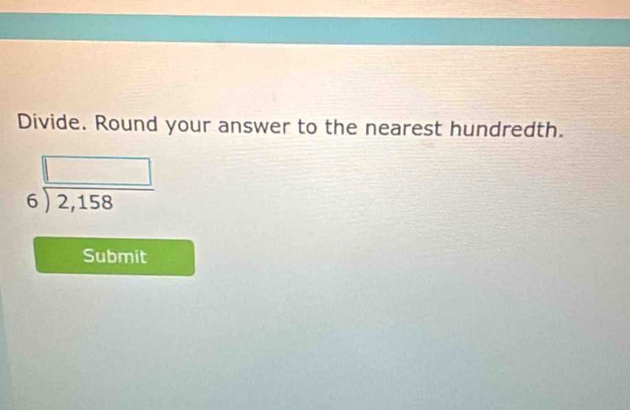 Divide. Round your answer to the nearest hundredth.
beginarrayr □  6encloselongdiv 2,158endarray
Submit