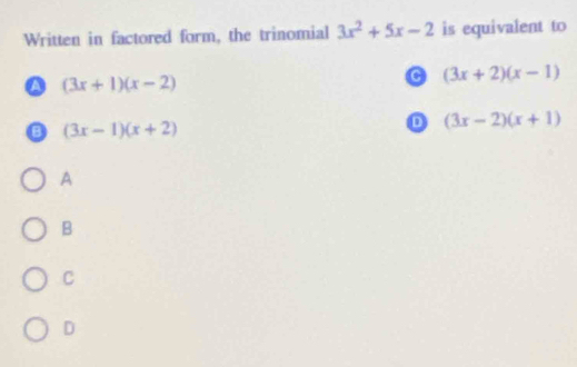 Written in factored form, the trinomial 3x^2+5x-2 is equivalent to
Q (3x+1)(x-2)
C (3x+2)(x-1)
(3x-1)(x+2)
D (3x-2)(x+1)
A
B
C
D