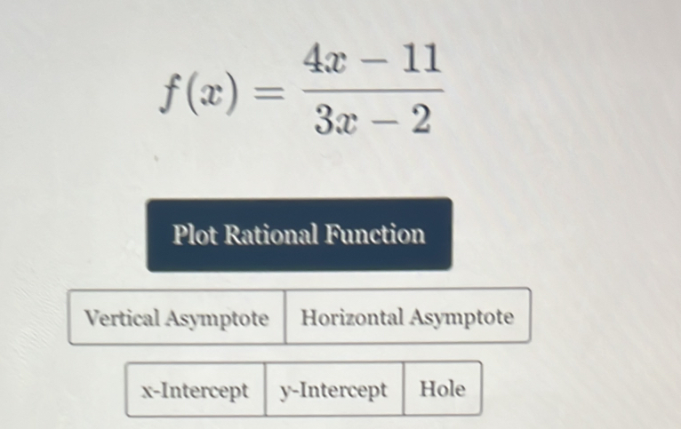 f(x)= (4x-11)/3x-2 
Plot Rational Function
Vertical Asymptote Horizontal Asymptote
x-Intercept y-Intercept Hole