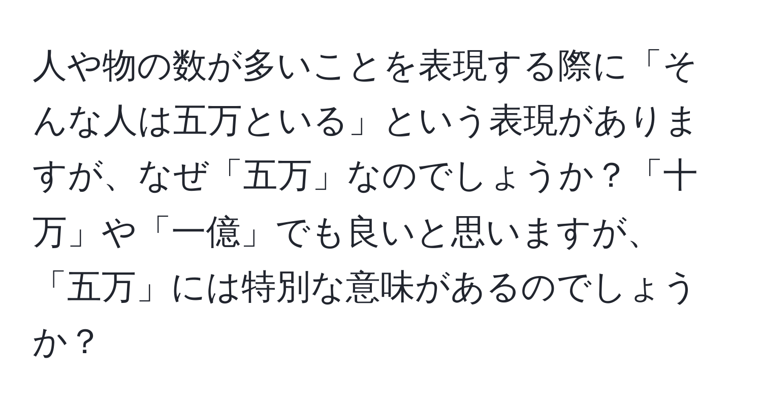 人や物の数が多いことを表現する際に「そんな人は五万といる」という表現がありますが、なぜ「五万」なのでしょうか？「十万」や「一億」でも良いと思いますが、「五万」には特別な意味があるのでしょうか？