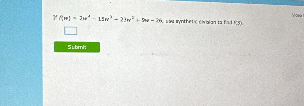 Video 
If f(w)=2w^4-15w^3+23w^2+9w-26 , use synthetic division to find f(3). 
Submit