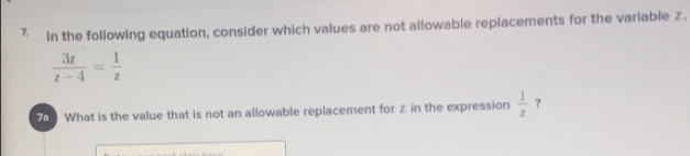 In the following equation, consider which values are not allowable replacements for the variable z.
 3z/z-4 = 1/z 
z What is the value that is not an allowable replacement for z in the expression  1/z  ?