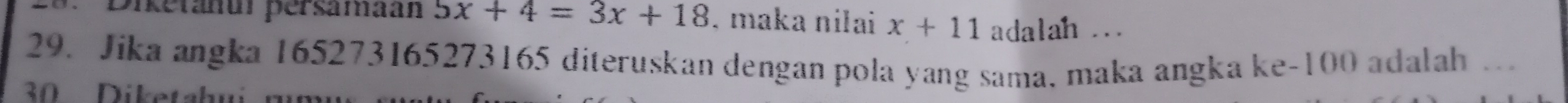 Diketanur persamaan 5x+4=3x+18. maka nilai x+11 adalah ... 
29. Jika angka 165273165273165 diteruskan dengan pola yang sama, maka angka ke- 100 adalah … 
30 Diketahu