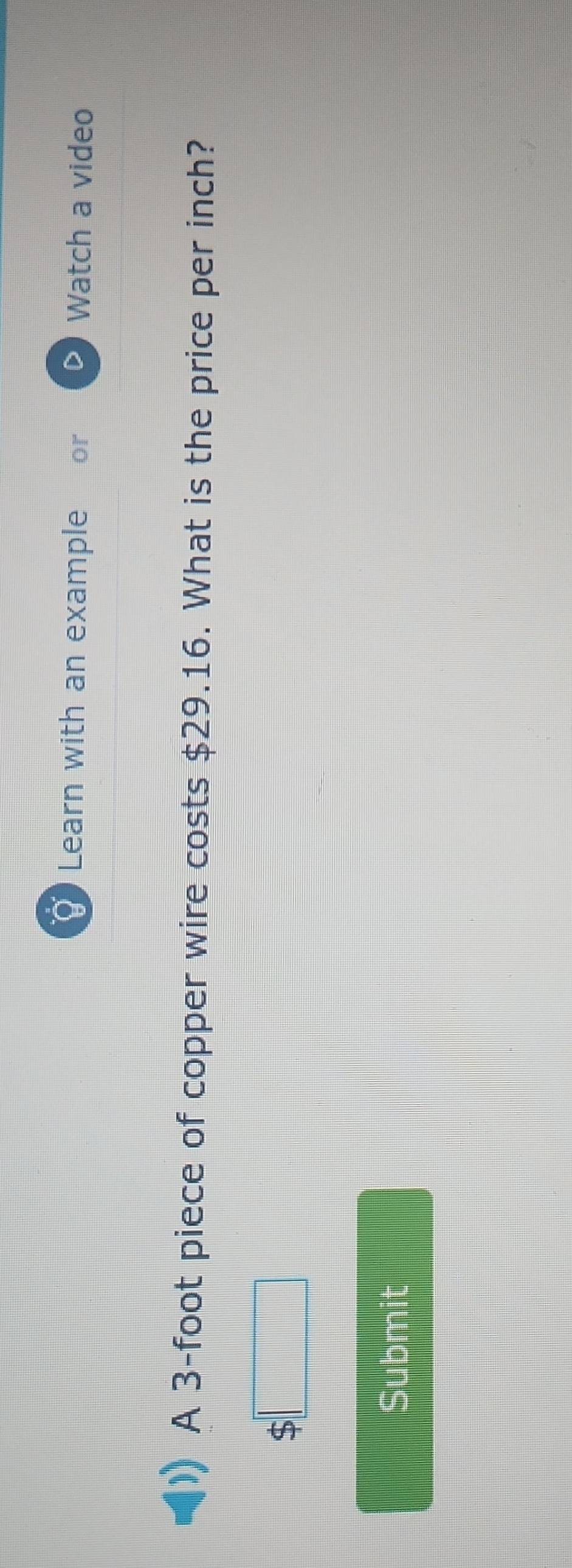 Learn with an example or Watch a video 
A 3-foot piece of copper wire costs $29.16. What is the price per inch?
$□
Submit