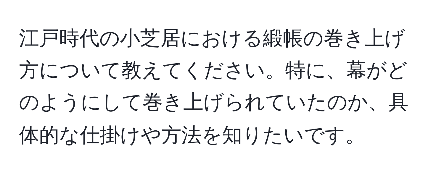 江戸時代の小芝居における緞帳の巻き上げ方について教えてください。特に、幕がどのようにして巻き上げられていたのか、具体的な仕掛けや方法を知りたいです。