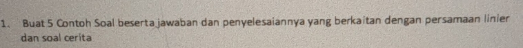Buat 5 Contoh Soal beserta jawaban dan penyelesaiannya yang berkaitan dengan persamaan linier 
dan soal cerita