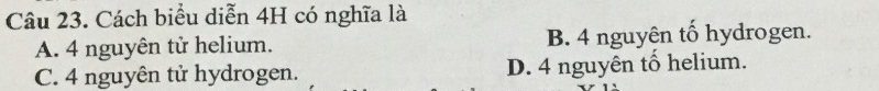 Cách biểu diễn 4H có nghĩa là
A. 4 nguyên tử helium. B. 4 nguyên tố hydrogen.
C. 4 nguyên tử hydrogen. D. 4 nguyên tổ helium.