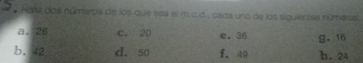 a Halla dos números de los que sea el m.c.d., cada uno de los siguientes números;
a. 26 c. 20
e. 36
g、 16
b. 42 d. 50 f. 49 h. 24