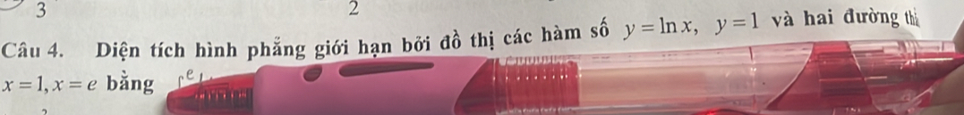 3 
2 
Câu 4. Diện tích hình phẳng giới hạn bởi đồ thị các hàm số y=ln x, y=1 và hai đường thị
x=1, x=e bằng