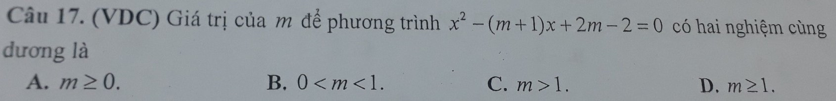 (VDC) Giá trị của m để phương trình x^2-(m+1)x+2m-2=0 có hai nghiệm cùng
dương là
A. m≥ 0. B. 0 . C. m>1. D. m≥ 1.