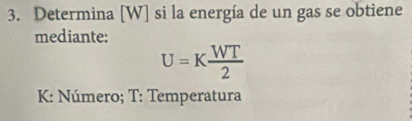 Determina [W] si la energía de un gas se obtiene 
mediante:
U=K WT/2 
K : Número; T : Temperatura