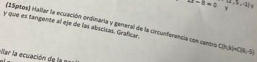 22-8=0 (2,5,-1) V 
Y 
y que es tangente al eje de las abscisas. Graficar. (15ptos) Hallar la ecuación ordinaria y general de la circunferencia con centro C(h;k)=C(6;-5)
ar la ecuación de la n