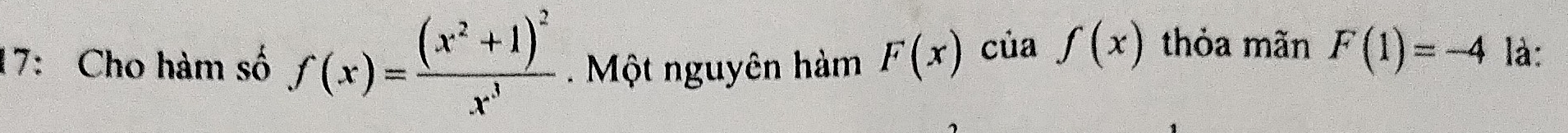 17: Cho hàm số f(x)=frac (x^2+1)^2x^3. Một nguyên hàm F(x) của f(x) thỏa mãn F(1)=-4 là: