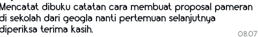 Mencatat dibuku catatan cara membuat proposal pameran 
di sekolah dari geogla nanti pertemuan selanjutnya 
diperiksa terima kasih. 08.07