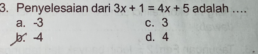 Penyelesaian dari 3x+1=4x+5 adalah ....
a. -3 c. 3
b. -4 d. 4