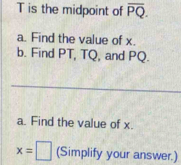 is the midpoint of overline PQ. 
a. Find the value of x. 
b. Find PT, TQ, and PQ. 
a. Find the value of x.
x=□ (Simplify your answer.)