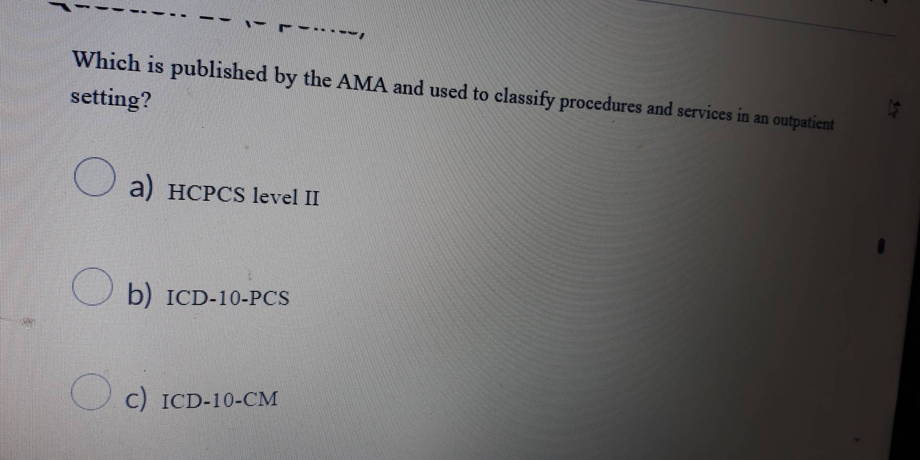 Which is published by the AMA and used to classify procedures and services in an outpatient
setting?
a) HCPCS level II
b) ICD-10-PCS
C) ICD-10-CM